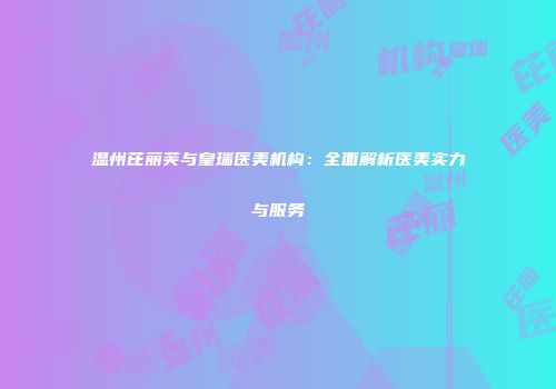 温州芘丽芙与皇瑞医美机构：全面解析医美实力与服务