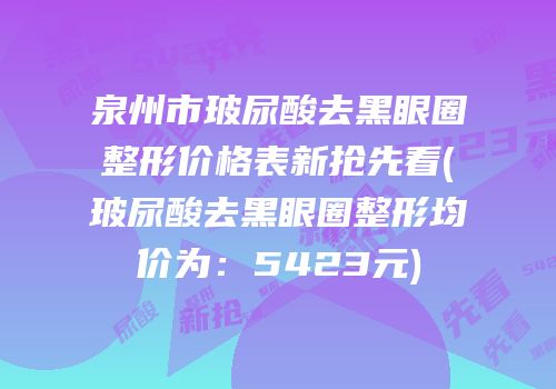 泉州市玻尿酸去黑眼圈整形价格表新抢先看(玻尿酸去黑眼圈整形均价为：5423元)
