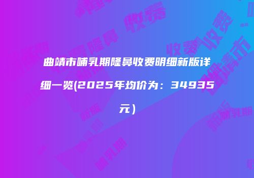 曲靖市哺乳期隆鼻收费明细新版详细一览(2025年均价为：34935元）