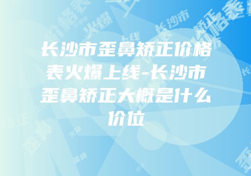 长沙市歪鼻矫正价格表火爆上线-长沙市歪鼻矫正大概是什么价位