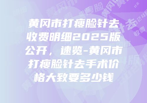 黄冈市打瘦脸针去收费明细2025版公开，速览-黄冈市打瘦脸针去手术价格大致要多少钱