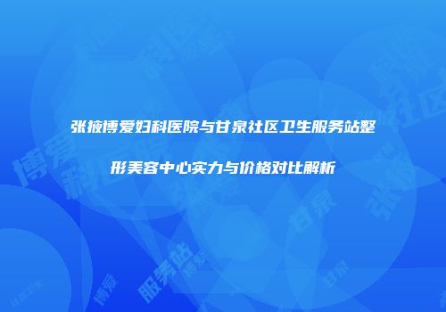 张掖博爱妇科医院与甘泉社区卫生服务站整形美容中心实力与价格对比解析