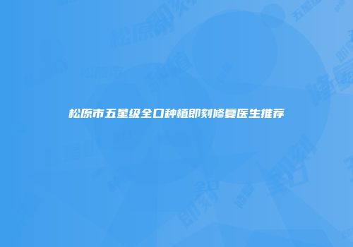 松原市五星级全口种植即刻修复医生推荐