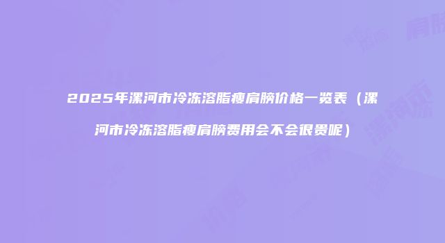 2025年漯河市冷冻溶脂瘦肩膀价格一览表（漯河市冷冻溶脂瘦肩膀费用会不会很贵呢）