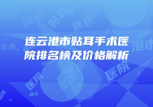 连云港市贴耳手术医院排名榜及价格解析