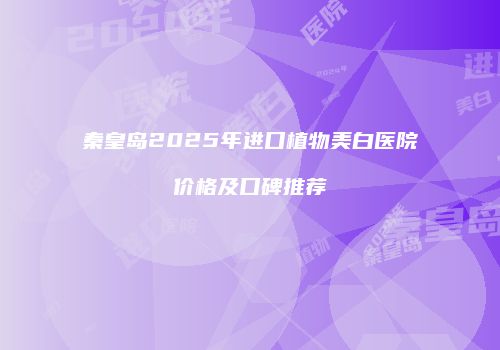 秦皇岛2025年进口植物美白医院价格及口碑推荐
