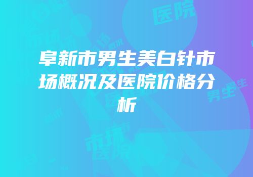 阜新市男生美白针市场概况及医院价格分析