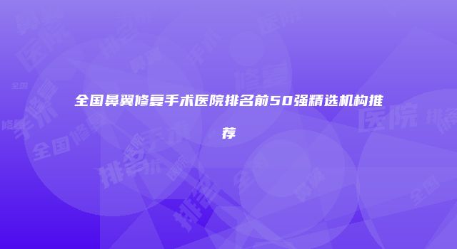 全国鼻翼修复手术医院排名前50强精选机构推荐