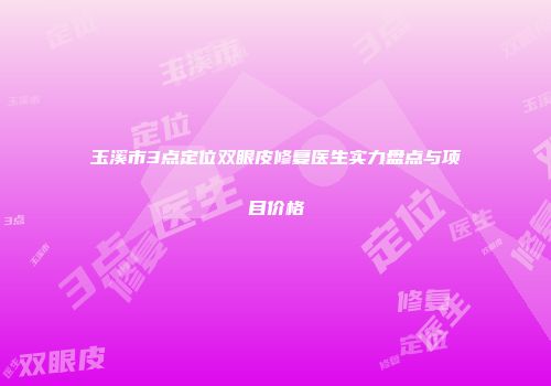 玉溪市3点定位双眼皮修复医生实力盘点与项目价格