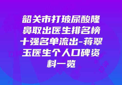 韶关市打玻尿酸隆鼻取出医生排名榜十强名单流出-蒋翠玉医生个人口碑资料一览