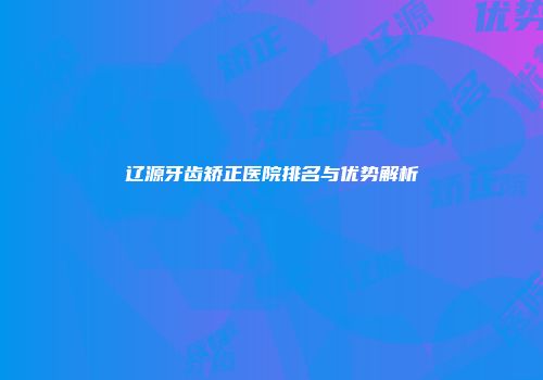 辽源牙齿矫正医院排名与优势解析