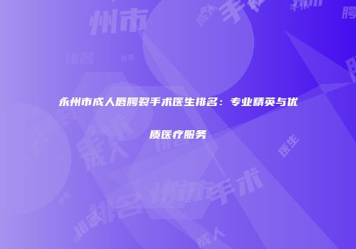 永州市成人唇腭裂手术医生排名：专业精英与优质医疗服务