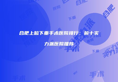 合肥上睑下垂手术医院排行：前十实力派医院推荐