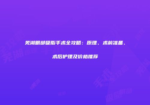 芜湖眼部吸脂手术全攻略：原理、术前准备、术后护理及价格推荐