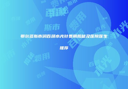 鄂尔多斯市润百颜水光针费用揭秘及医院医生推荐
