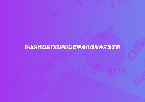 鞍山时代口腔门诊部价位表手术介绍附补牙齿案例