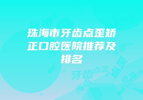 珠海市牙齿点歪矫正口腔医院推荐及排名