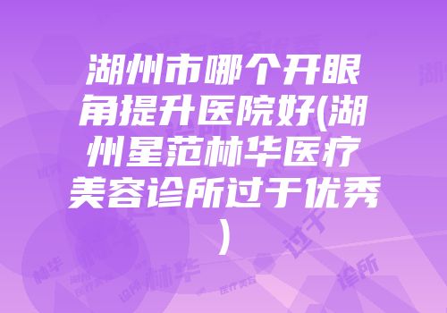湖州市哪个开眼角提升医院好(湖州星范林华医疗美容诊所过于优秀)