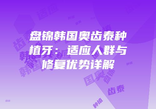 盘锦韩国奥齿泰种植牙：适应人群与修复优势详解
