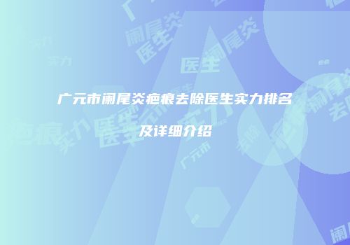 广元市阑尾炎疤痕去除医生实力排名及详细介绍