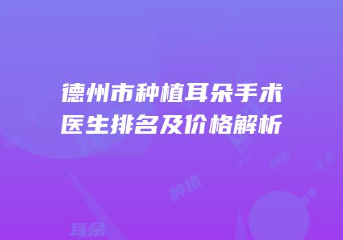 德州市种植耳朵手术医生排名及价格解析