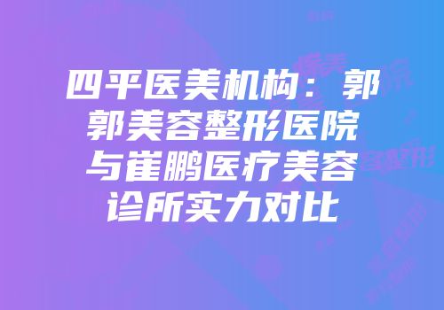 四平医美机构：郭郭美容整形医院与崔鹏医疗美容诊所实力对比