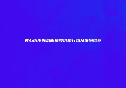 黄石市冷冻溶脂瘦腰价格行情及医院推荐