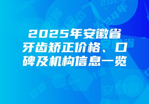 2025年安徽省牙齿矫正价格、口碑及机构信息一览