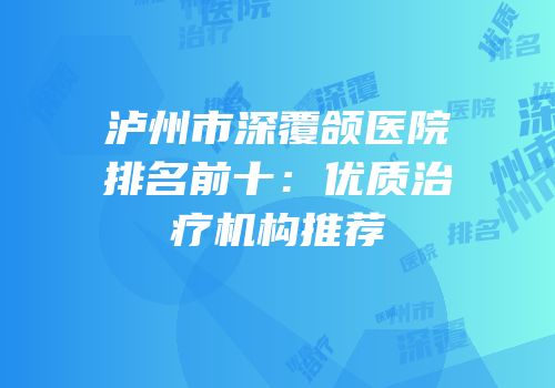 泸州市深覆颌医院排名前十：优质治疗机构推荐
