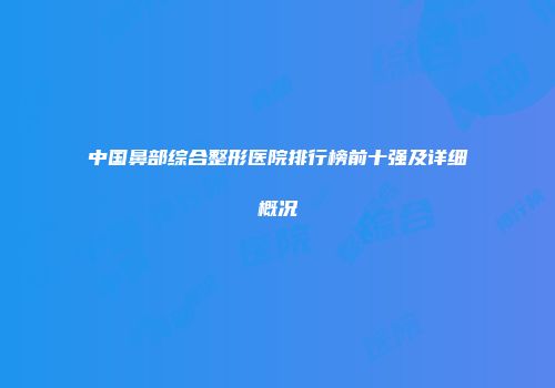 中国鼻部综合整形医院排行榜前十强及详细概况