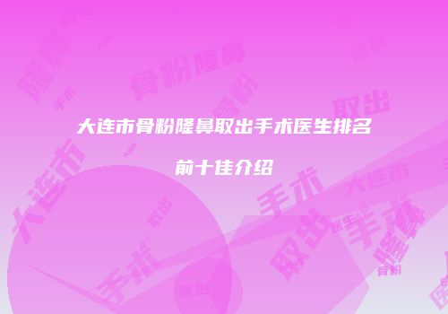 大连市骨粉隆鼻取出手术医生排名前十佳介绍