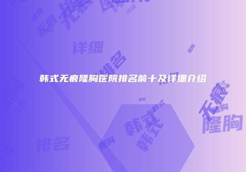 韩式无痕隆胸医院排名前十及详细介绍