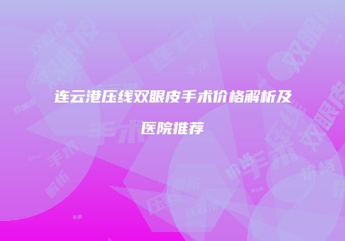 连云港压线双眼皮手术价格解析及医院推荐