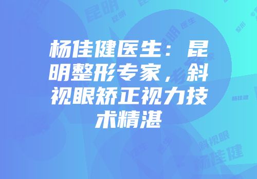 杨佳健医生：昆明整形专家，斜视眼矫正视力技术精湛