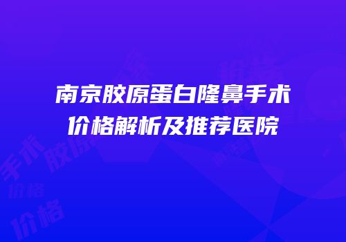 南京胶原蛋白隆鼻手术价格解析及推荐医院