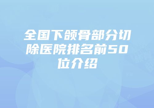 全国下颌骨部分切除医院排名前50位介绍