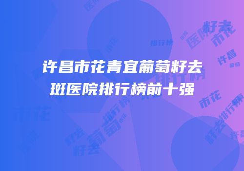 许昌市花青宜葡萄籽去斑医院排行榜前十强