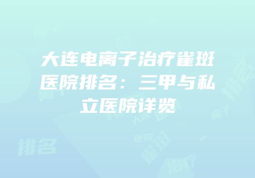 大连电离子治疗雀斑医院排名：三甲与私立医院详览