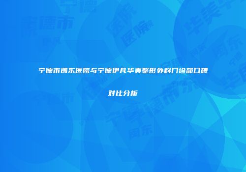 宁德市闽东医院与宁德伊凡华美整形外科门诊部口碑对比分析