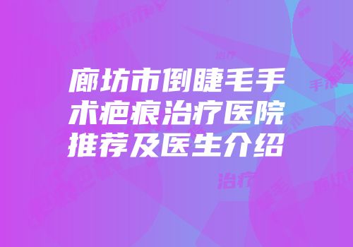 廊坊市倒睫毛手术疤痕治疗医院推荐及医生介绍