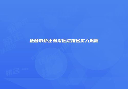 抚顺市矫正弱视医院排名实力派篇