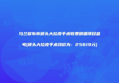 乌兰察布市额头大拉皮手术收费明细项目参考(额头大拉皮手术均价为：25619元)