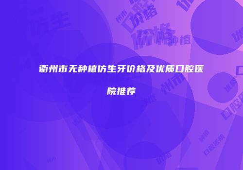 衢州市无种植仿生牙价格及优质口腔医院推荐
