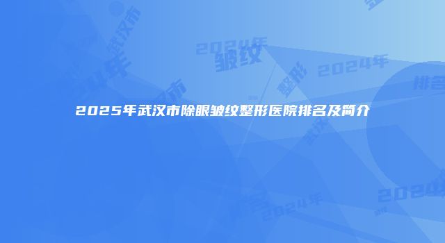 2025年武汉市除眼皱纹整形医院排名及简介
