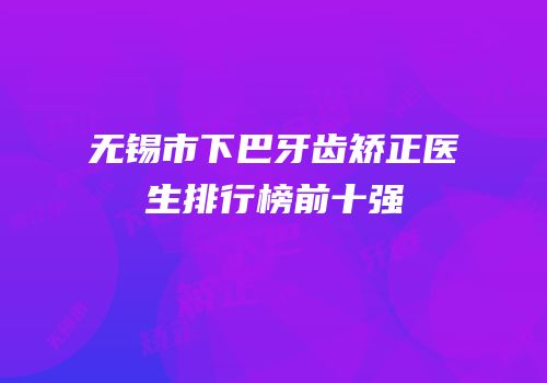 无锡市下巴牙齿矫正医生排行榜前十强