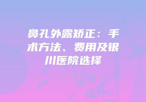 鼻孔外露矫正：手术方法、费用及银川医院选择