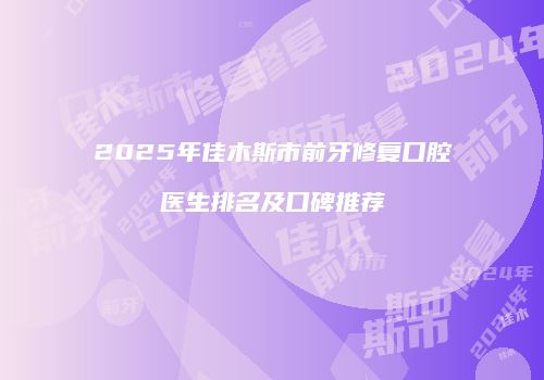 2025年佳木斯市前牙修复口腔医生排名及口碑推荐