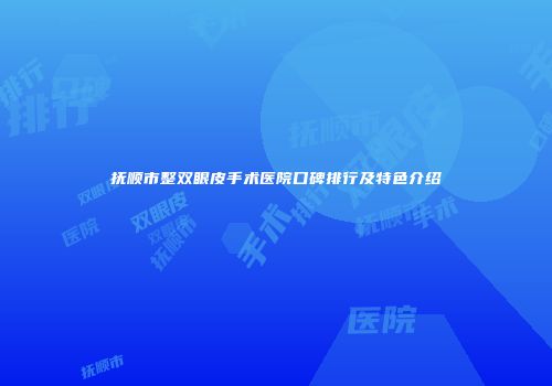 抚顺市整双眼皮手术医院口碑排行及特色介绍