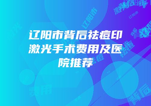 辽阳市背后祛痘印激光手术费用及医院推荐