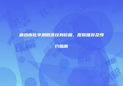 廊坊市化学剥脱洗纹身价格、医院推荐及预约指南